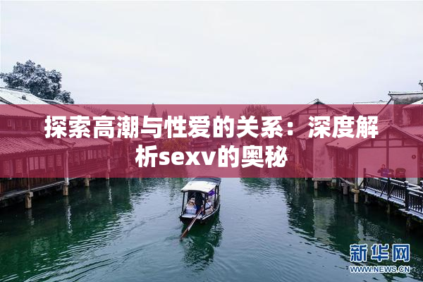 探索高潮与性爱的关系：深度解析sexv的奥秘