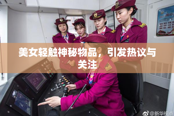 美女轻触神秘物品，引发热议与关注