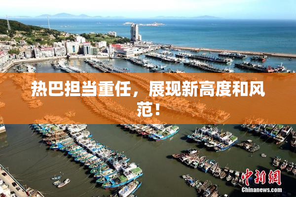 热巴担当重任，展现新高度和风范！