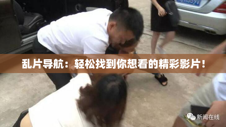 乱片导航：轻松找到你想看的精彩影片！