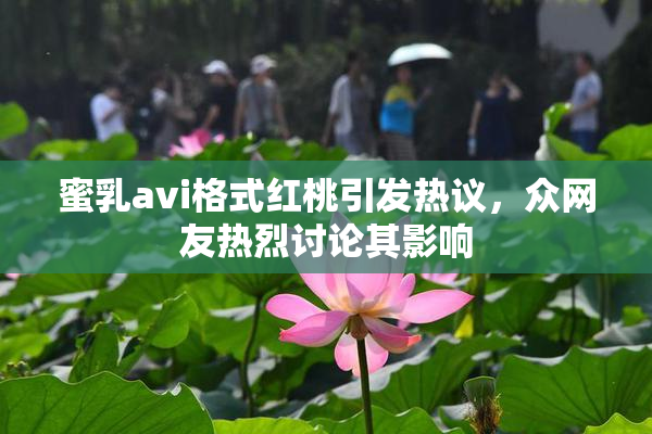 蜜乳avi格式红桃引发热议，众网友热烈讨论其影响