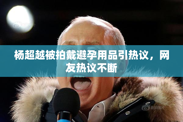 杨超越被拍戴避孕用品引热议，网友热议不断
