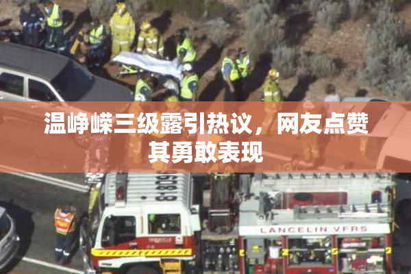温峥嵘三级露引热议，网友点赞其勇敢表现