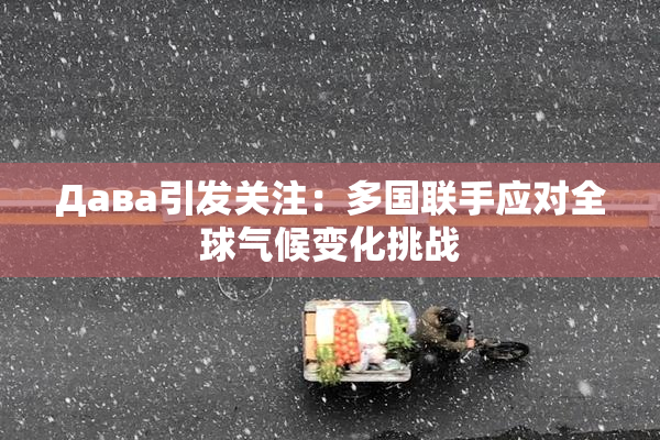 Дава引发关注：多国联手应对全球气候变化挑战
