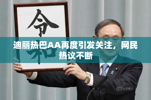 迪丽热巴AA再度引发关注，网民热议不断