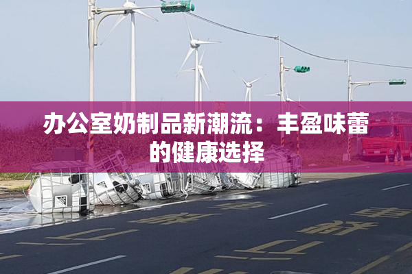办公室奶制品新潮流：丰盈味蕾的健康选择