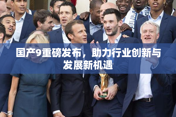 国产9重磅发布，助力行业创新与发展新机遇
