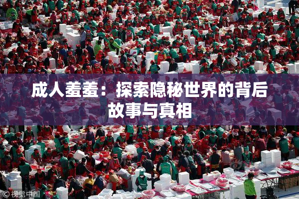 成人羞羞：探索隐秘世界的背后故事与真相