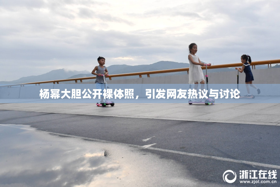 杨幂大胆公开裸体照，引发网友热议与讨论