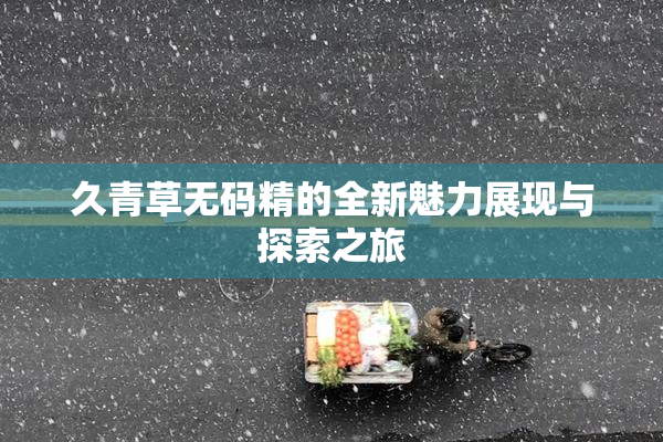 久青草无码精的全新魅力展现与探索之旅