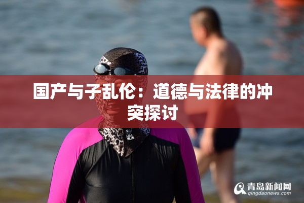 国产与子乱伦：道德与法律的冲突探讨