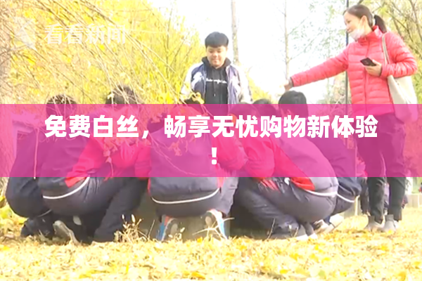 免费白丝，畅享无忧购物新体验！
