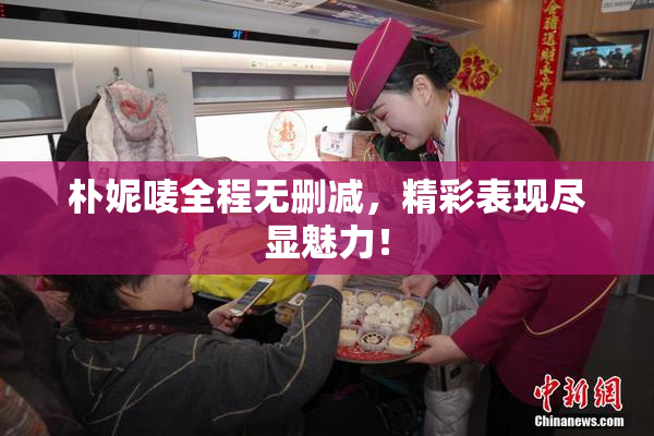 朴妮唛全程无删减，精彩表现尽显魅力！