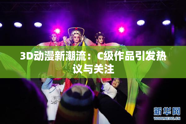 3D动漫新潮流：C级作品引发热议与关注