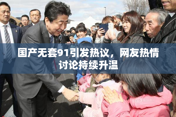 国产无套91引发热议，网友热情讨论持续升温