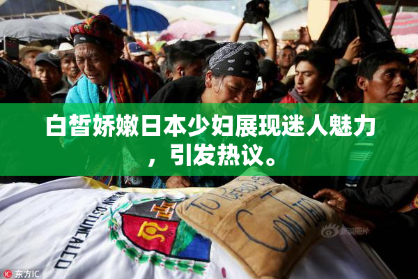 白皙娇嫩日本少妇展现迷人魅力，引发热议。