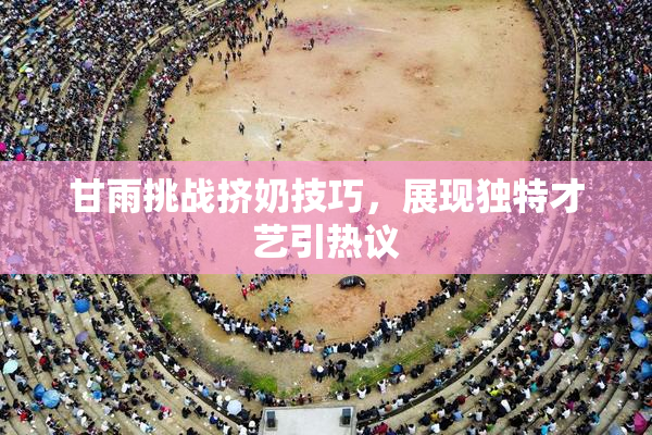 甘雨挑战挤奶技巧，展现独特才艺引热议