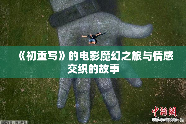 《初重写》的电影魔幻之旅与情感交织的故事