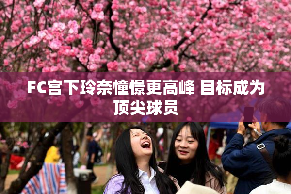 FC宫下玲奈憧憬更高峰 目标成为顶尖球员