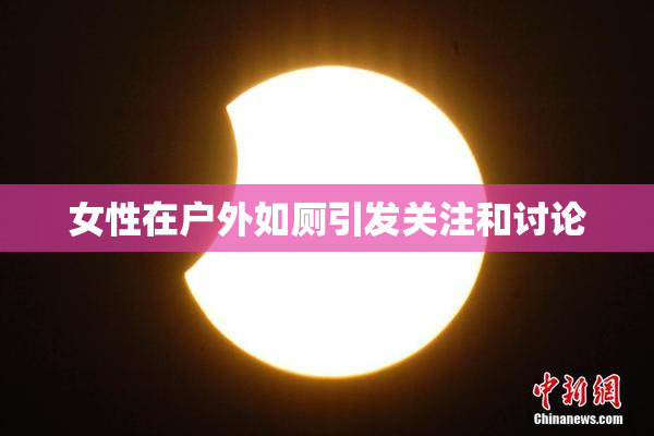 女性在户外如厕引发关注和讨论