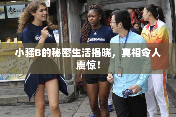 小骚B的秘密生活揭晓，真相令人震惊！