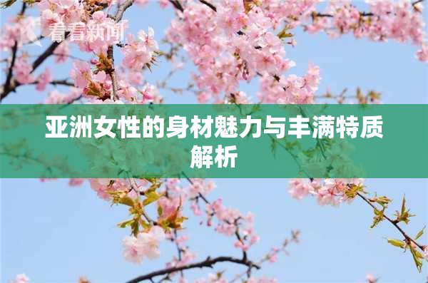 亚洲女性的身材魅力与丰满特质解析