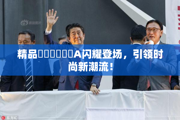精品❌‌❌‌❌‌A闪耀登场，引领时尚新潮流！