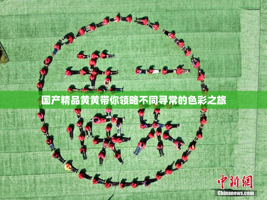 国产精品黄黄带你领略不同寻常的色彩之旅