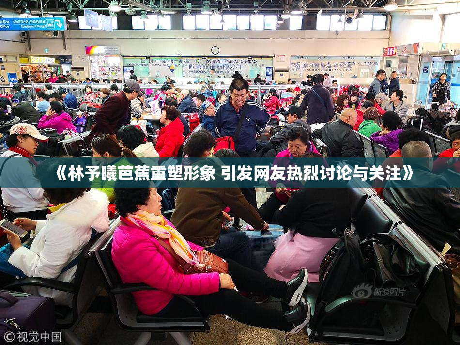 《林予曦芭蕉重塑形象 引发网友热烈讨论与关注》