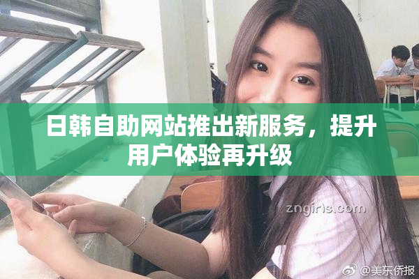 日韩自助网站推出新服务，提升用户体验再升级
