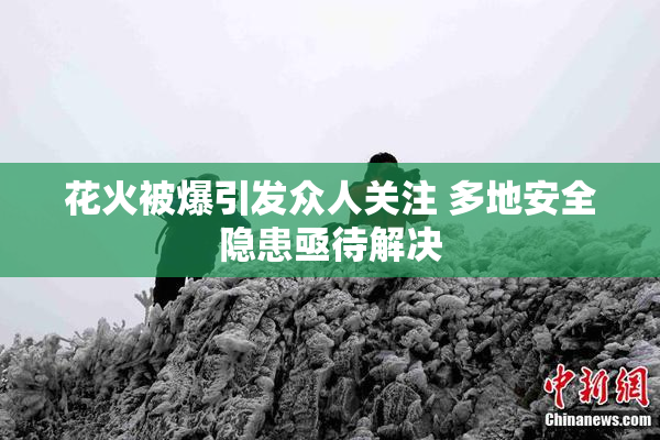 花火被爆引发众人关注 多地安全隐患亟待解决