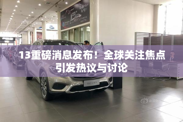 13重磅消息发布！全球关注焦点引发热议与讨论