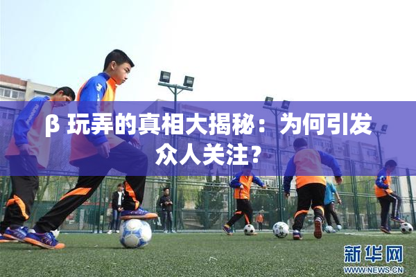 β 玩弄的真相大揭秘：为何引发众人关注？