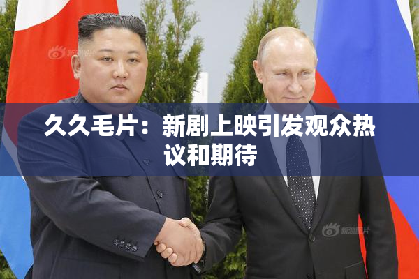 久久毛片：新剧上映引发观众热议和期待