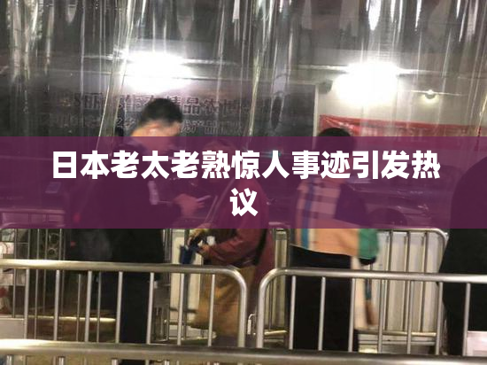 日本老太老熟惊人事迹引发热议