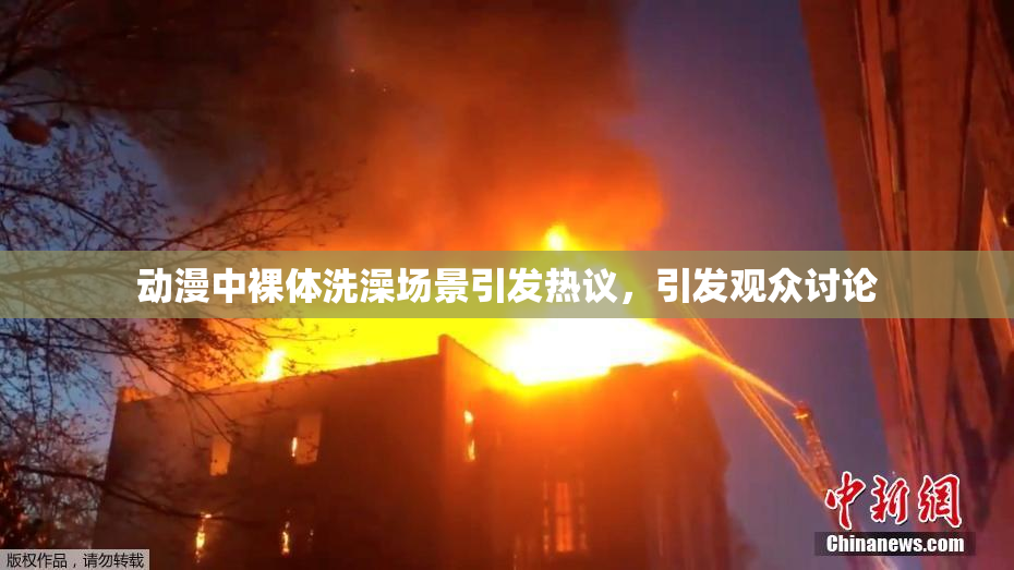 动漫中裸体洗澡场景引发热议，引发观众讨论
