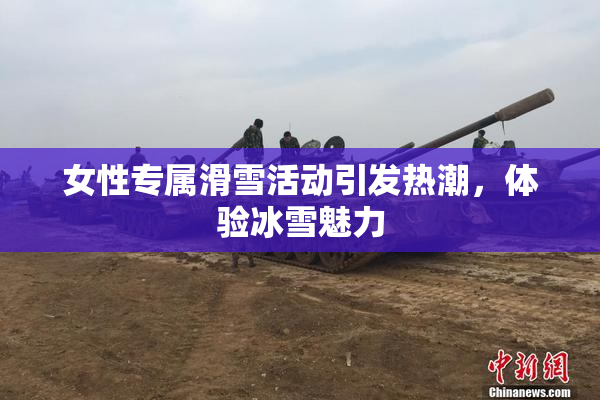 女性专属滑雪活动引发热潮，体验冰雪魅力