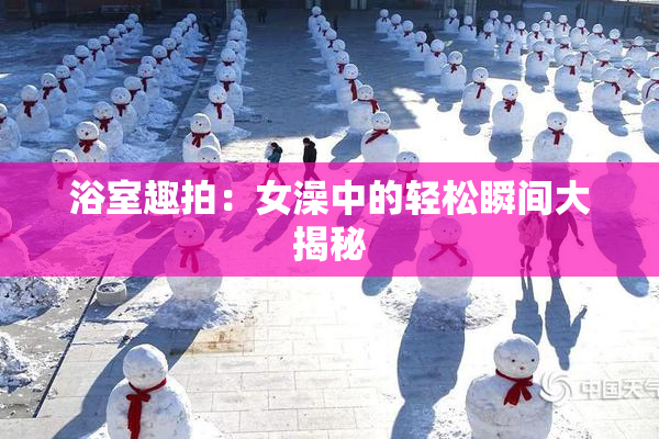 浴室趣拍：女澡中的轻松瞬间大揭秘