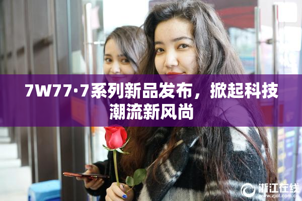 7W77·7系列新品发布，掀起科技潮流新风尚