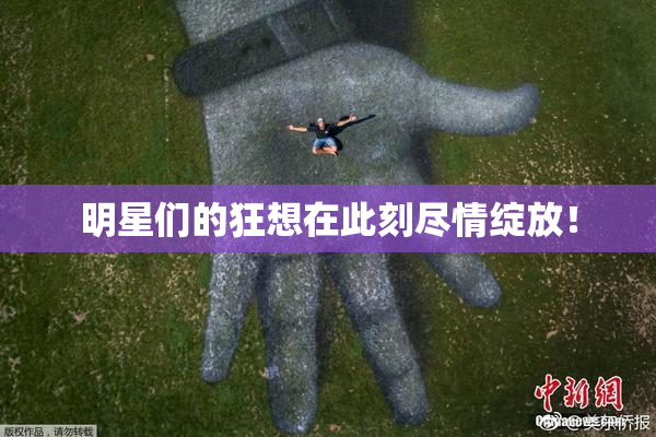 明星们的狂想在此刻尽情绽放！