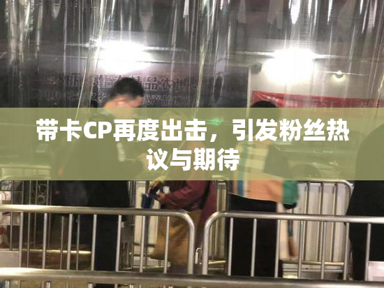 带卡CP再度出击，引发粉丝热议与期待
