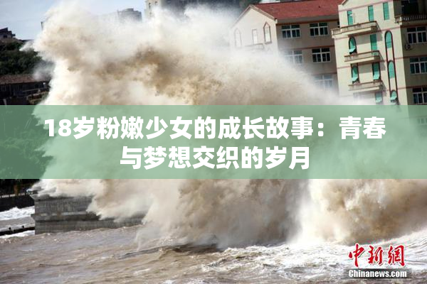 18岁粉嫩少女的成长故事：青春与梦想交织的岁月