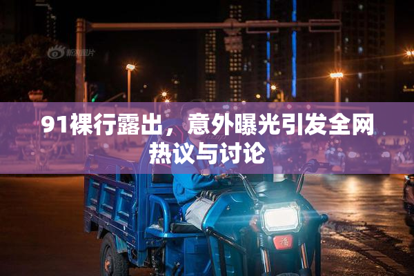 91裸行露出，意外曝光引发全网热议与讨论