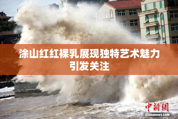 涂山红红裸乳展现独特艺术魅力引发关注