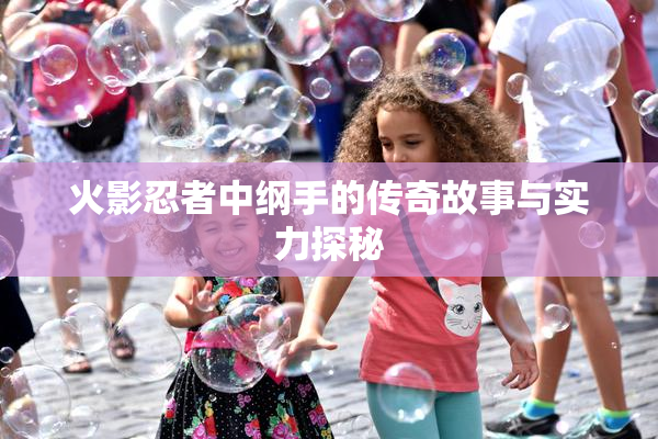 火影忍者中纲手的传奇故事与实力探秘