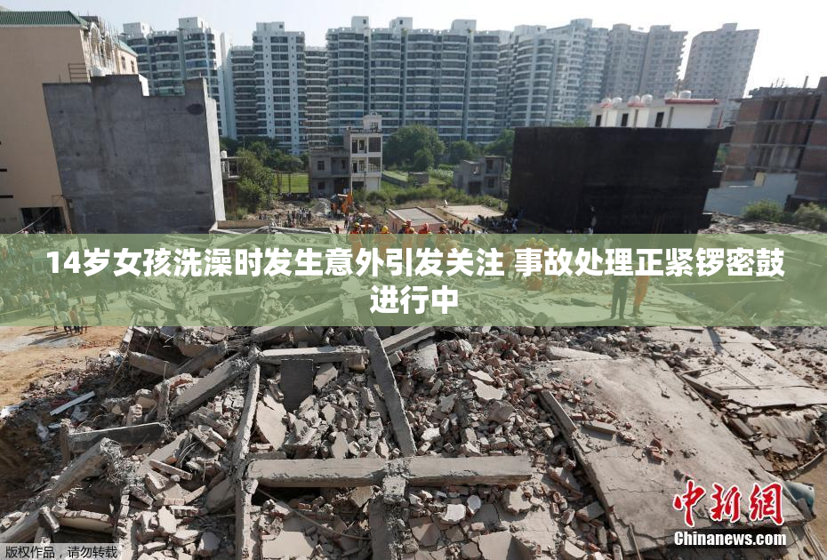 14岁女孩洗澡时发生意外引发关注 事故处理正紧锣密鼓进行中