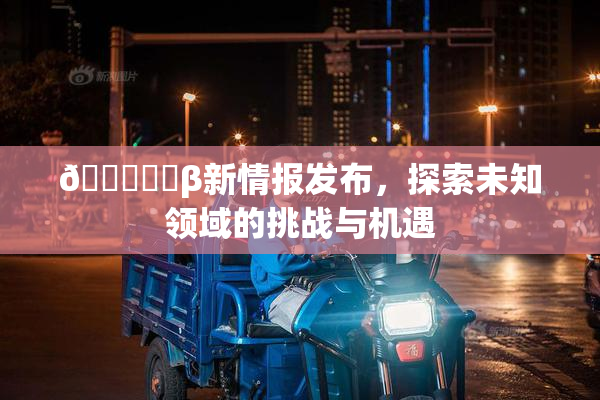 🍆❌‌β新情报发布，探索未知领域的挑战与机遇