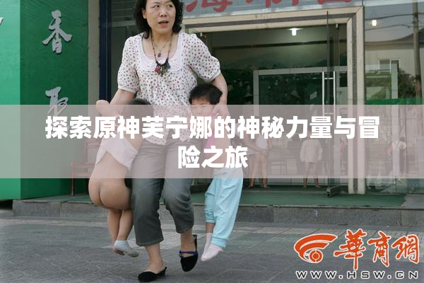 探索原神芙宁娜的神秘力量与冒险之旅