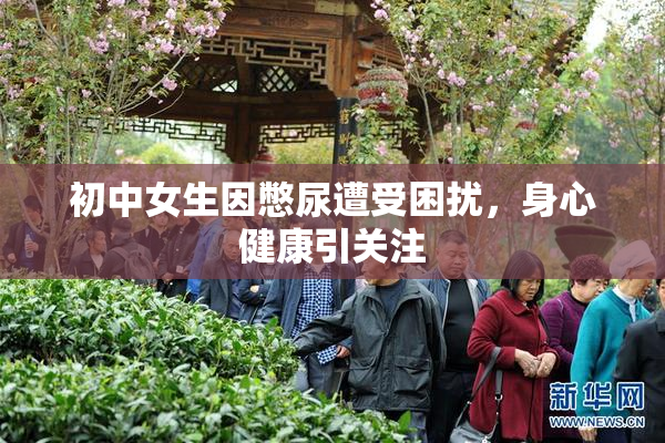 初中女生因憋尿遭受困扰，身心健康引关注