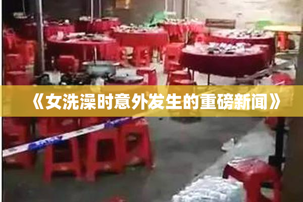 《女洗澡时意外发生的重磅新闻》